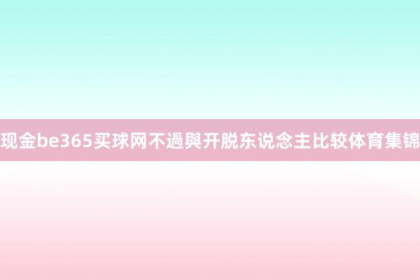 现金be365买球网不過與开脱东说念主比较体育集锦