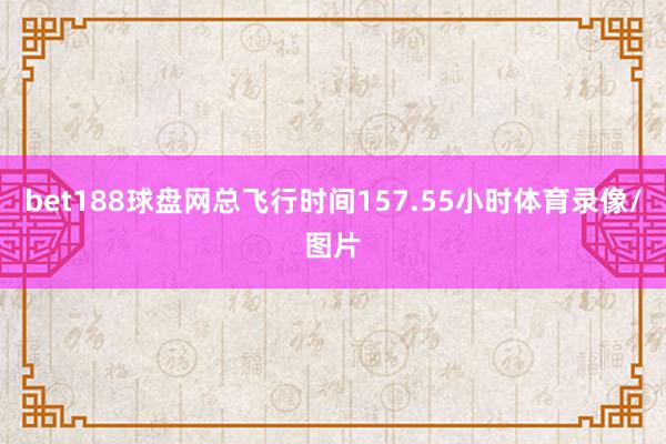 bet188球盘网总飞行时间157.55小时体育录像/图片