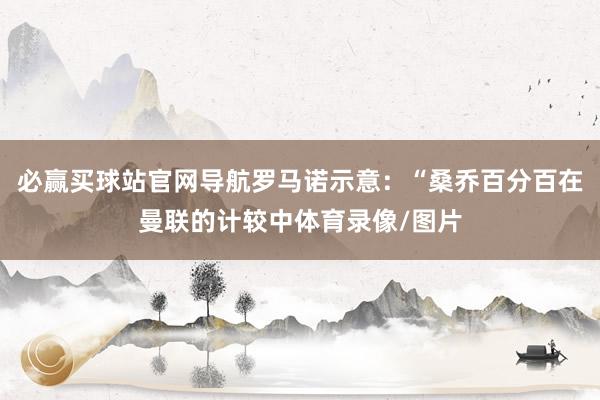 必赢买球站官网导航罗马诺示意：“桑乔百分百在曼联的计较中体育录像/图片