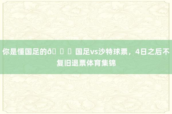 你是懂国足的😂国足vs沙特球票，4日之后不复旧退票体育集锦