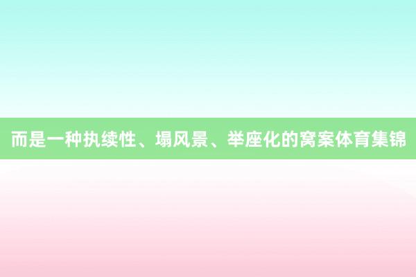 而是一种执续性、塌风景、举座化的窝案体育集锦