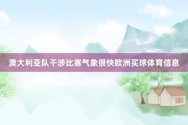 澳大利亚队干涉比赛气象很快欧洲买球体育信息