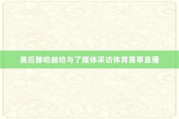 赛后滕哈赫给与了媒体采访体育赛事直播