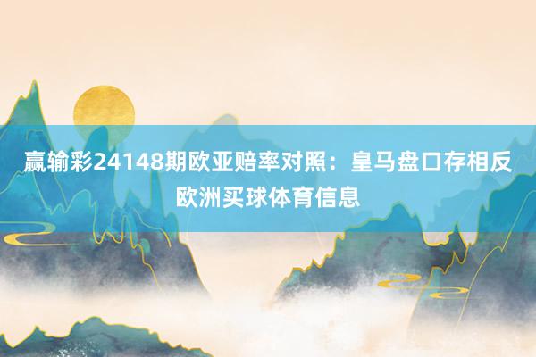 赢输彩24148期欧亚赔率对照:皇马盘口存相反欧洲买球体育信息