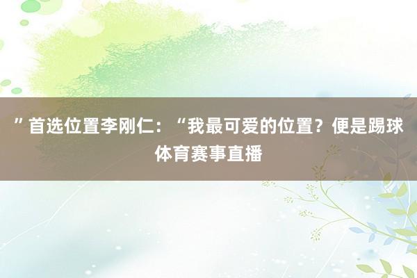 ”首选位置李刚仁：“我最可爱的位置？便是踢球体育赛事直播