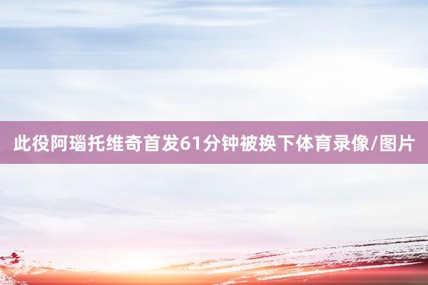 此役阿瑙托维奇首发61分钟被换下体育录像/图片