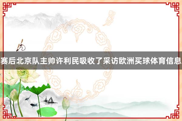 赛后北京队主帅许利民吸收了采访欧洲买球体育信息