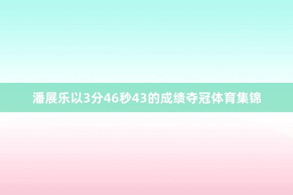 潘展乐以3分46秒43的成绩夺冠体育集锦
