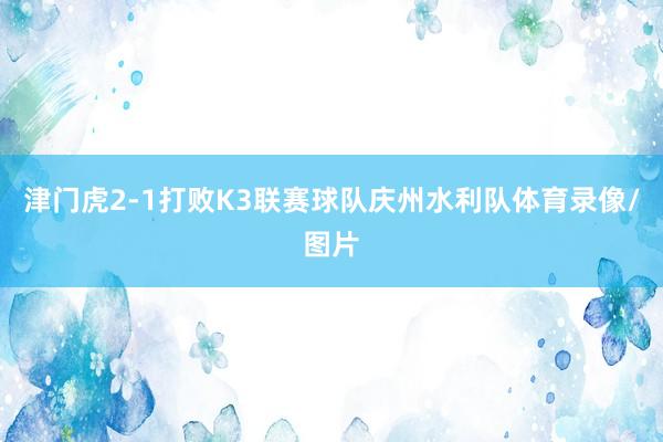 津门虎2-1打败K3联赛球队庆州水利队体育录像/图片