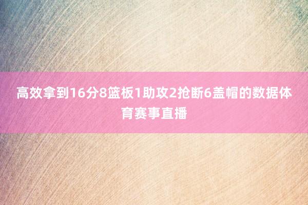 高效拿到16分8篮板1助攻2抢断6盖帽的数据体育赛事直播