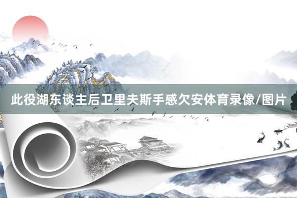 此役湖东谈主后卫里夫斯手感欠安体育录像/图片