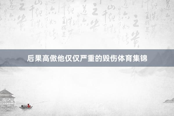 后果高傲他仅仅严重的毁伤体育集锦