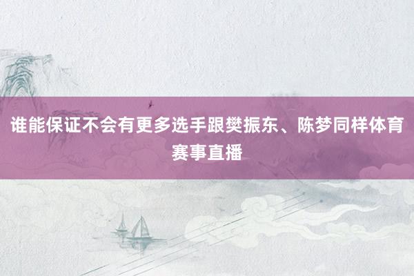 谁能保证不会有更多选手跟樊振东、陈梦同样体育赛事直播