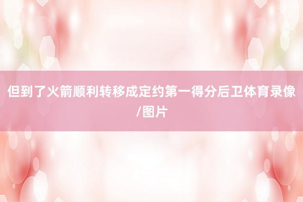 但到了火箭顺利转移成定约第一得分后卫体育录像/图片