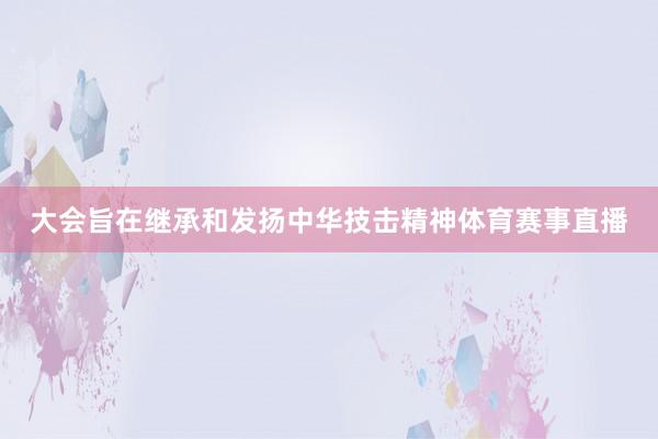 大会旨在继承和发扬中华技击精神体育赛事直播