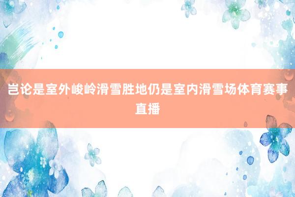 岂论是室外峻岭滑雪胜地仍是室内滑雪场体育赛事直播