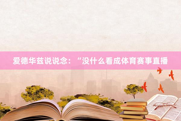 爱德华兹说说念：“没什么看成体育赛事直播