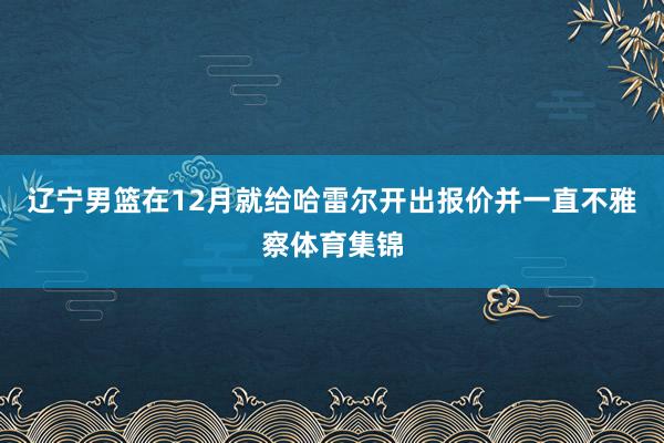 辽宁男篮在12月就给哈雷尔开出报价并一直不雅察体育集锦