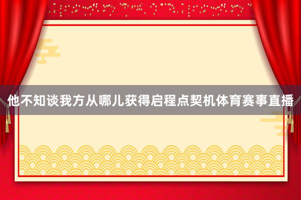 他不知谈我方从哪儿获得启程点契机体育赛事直播