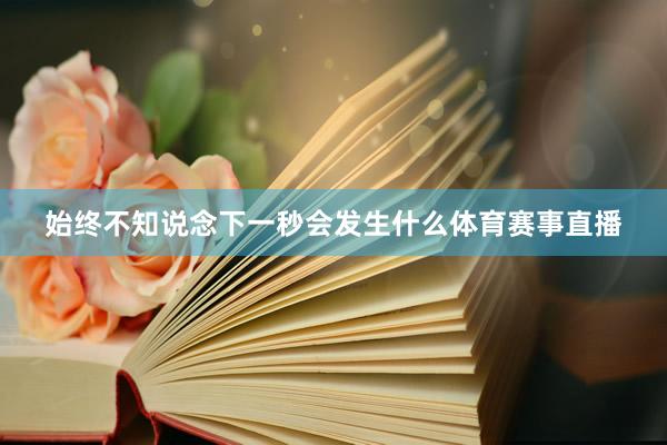始终不知说念下一秒会发生什么体育赛事直播
