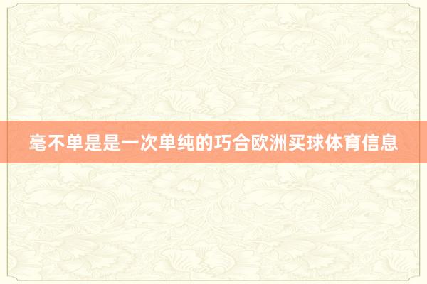 毫不单是是一次单纯的巧合欧洲买球体育信息