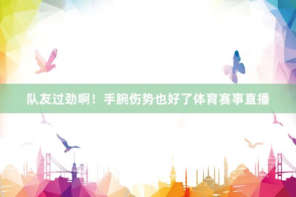 队友过劲啊！手腕伤势也好了体育赛事直播