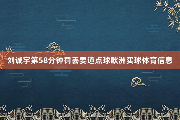 刘诚宇第58分钟罚丢要道点球欧洲买球体育信息