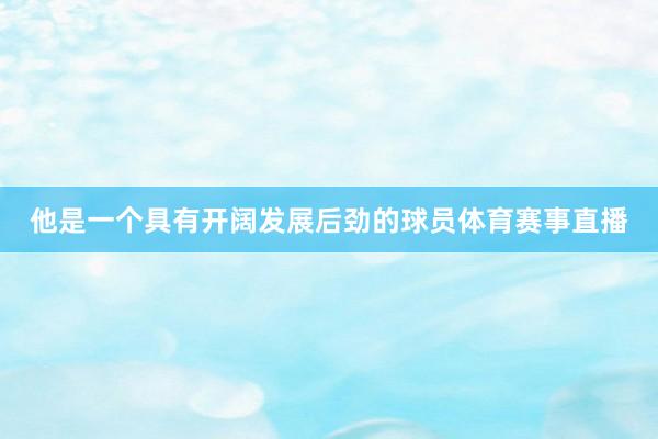 他是一个具有开阔发展后劲的球员体育赛事直播