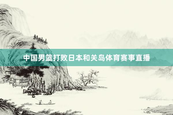 中国男篮打败日本和关岛体育赛事直播