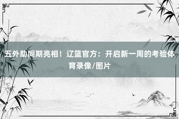 五外助同期亮相！辽篮官方：开启新一周的考验体育录像/图片