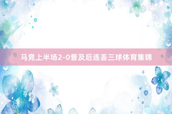 马竞上半场2-0普及后连丢三球体育集锦