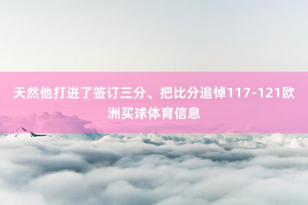天然他打进了签订三分、把比分追悼117-121欧洲买球体育信息