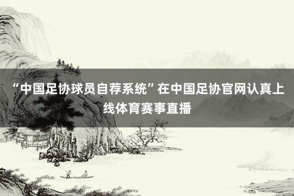 “中国足协球员自荐系统”在中国足协官网认真上线体育赛事直播