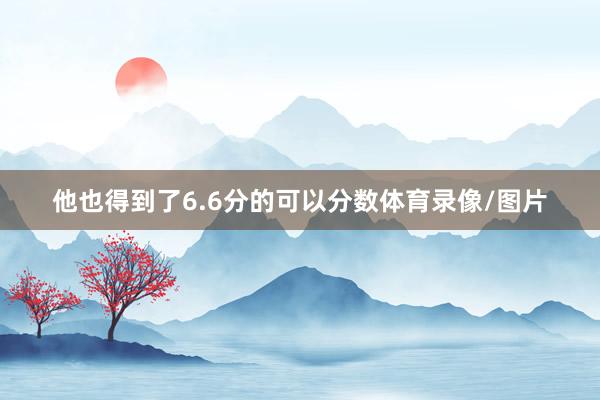 他也得到了6.6分的可以分数体育录像/图片