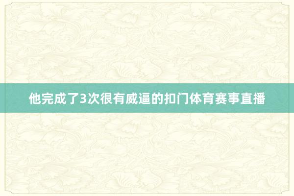他完成了3次很有威逼的扣门体育赛事直播