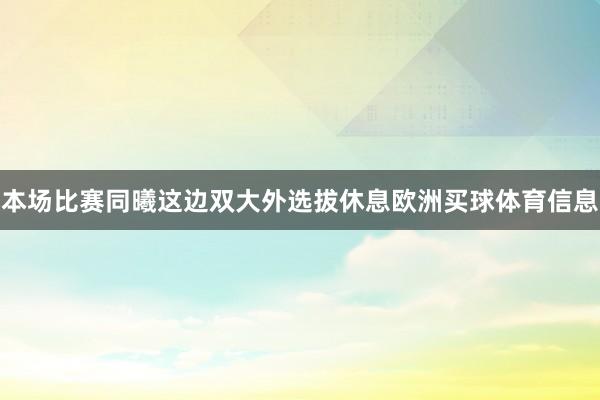 本场比赛同曦这边双大外选拔休息欧洲买球体育信息