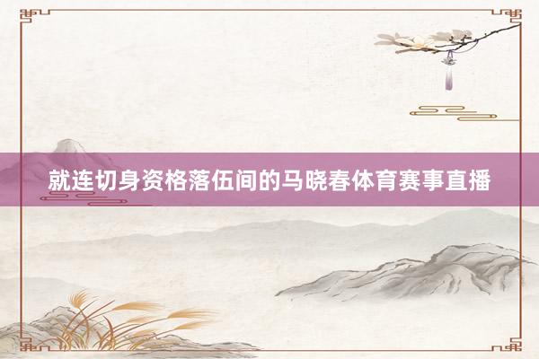 就连切身资格落伍间的马晓春体育赛事直播