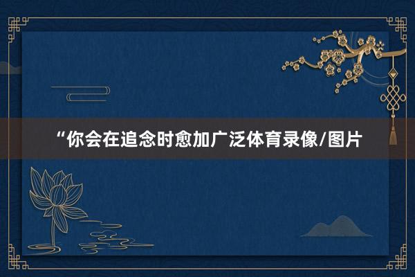 “你会在追念时愈加广泛体育录像/图片