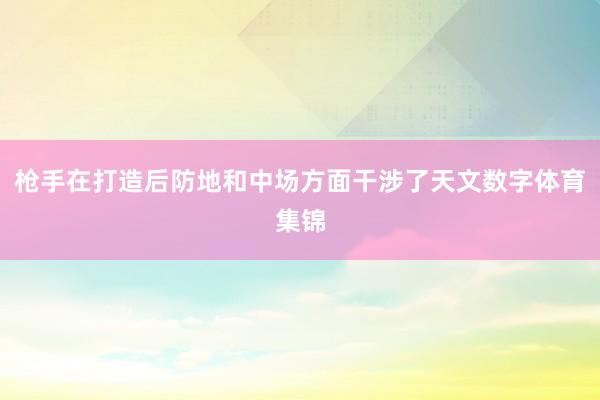 枪手在打造后防地和中场方面干涉了天文数字体育集锦