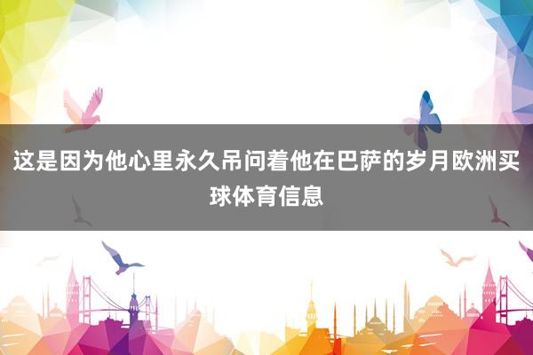 这是因为他心里永久吊问着他在巴萨的岁月欧洲买球体育信息
