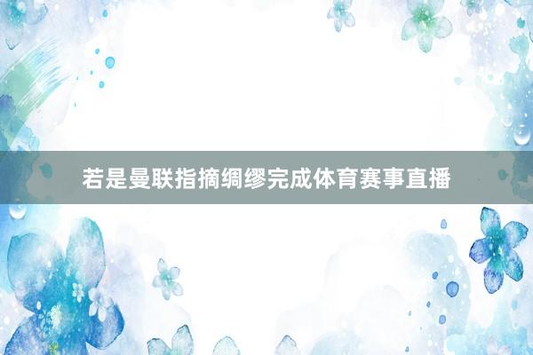 若是曼联指摘绸缪完成体育赛事直播