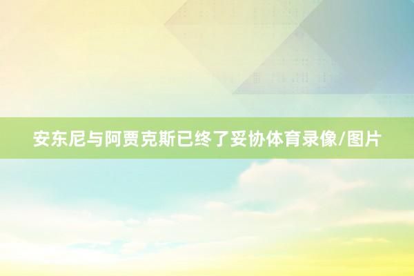 安东尼与阿贾克斯已终了妥协体育录像/图片