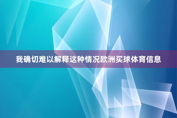 我确切难以解释这种情况欧洲买球体育信息