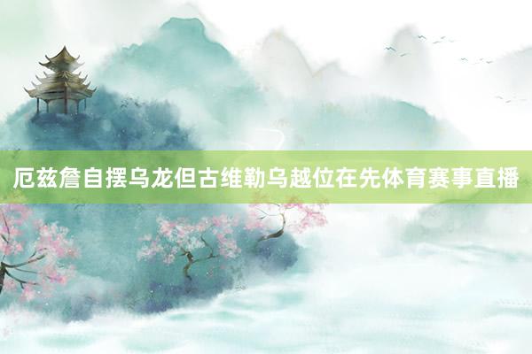 厄兹詹自摆乌龙但古维勒乌越位在先体育赛事直播