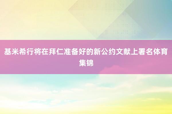 基米希行将在拜仁准备好的新公约文献上署名体育集锦
