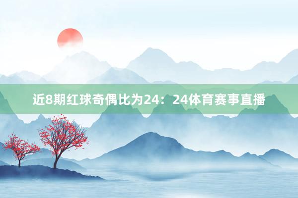 近8期红球奇偶比为24：24体育赛事直播
