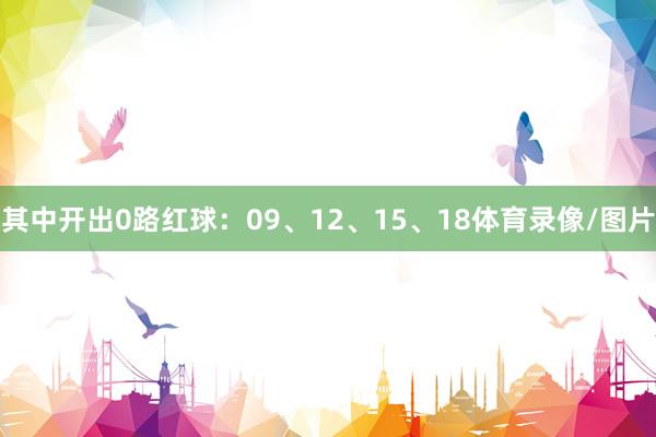 其中开出0路红球：09、12、15、18体育录像/图片